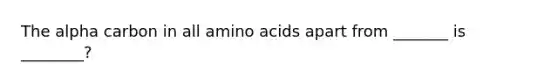 The alpha carbon in all amino acids apart from _______ is ________?