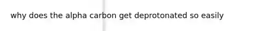 why does the alpha carbon get deprotonated so easily