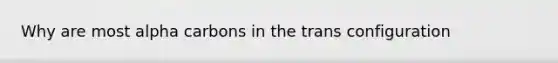 Why are most alpha carbons in the trans configuration