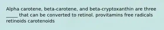 Alpha carotene, beta-carotene, and beta-cryptoxanthin are three _____ that can be converted to retinol. provitamins free radicals retinoids carotenoids