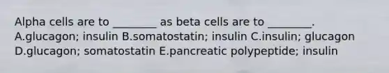 Alpha cells are to ________ as beta cells are to ________. A.glucagon; insulin B.somatostatin; insulin C.insulin; glucagon D.glucagon; somatostatin E.pancreatic polypeptide; insulin