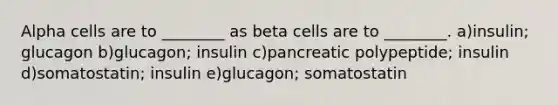 Alpha cells are to ________ as beta cells are to ________. a)insulin; glucagon b)glucagon; insulin c)pancreatic polypeptide; insulin d)somatostatin; insulin e)glucagon; somatostatin