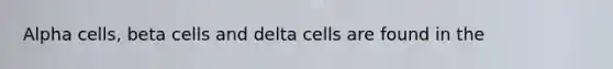 Alpha cells, beta cells and delta cells are found in the