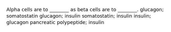 Alpha cells are to ________ as beta cells are to ________. glucagon; somatostatin glucagon; insulin somatostatin; insulin insulin; glucagon pancreatic polypeptide; insulin