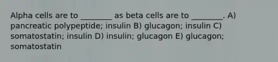 Alpha cells are to ________ as beta cells are to ________. A) pancreatic polypeptide; insulin B) glucagon; insulin C) somatostatin; insulin D) insulin; glucagon E) glucagon; somatostatin