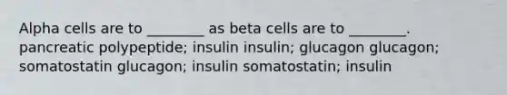 Alpha cells are to ________ as beta cells are to ________. pancreatic polypeptide; insulin insulin; glucagon glucagon; somatostatin glucagon; insulin somatostatin; insulin