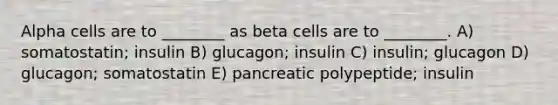 Alpha cells are to ________ as beta cells are to ________. A) somatostatin; insulin B) glucagon; insulin C) insulin; glucagon D) glucagon; somatostatin E) pancreatic polypeptide; insulin