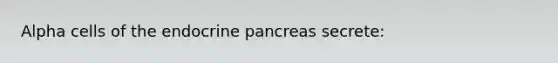 Alpha cells of the endocrine pancreas secrete: