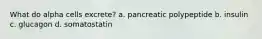 What do alpha cells excrete? a. pancreatic polypeptide b. insulin c. glucagon d. somatostatin