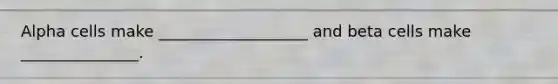 Alpha cells make ___________________ and beta cells make _______________.