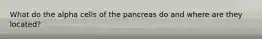 What do the alpha cells of the pancreas do and where are they located?