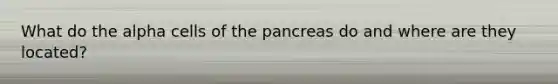 What do the alpha cells of <a href='https://www.questionai.com/knowledge/kITHRba4Cd-the-pancreas' class='anchor-knowledge'>the pancreas</a> do and where are they located?