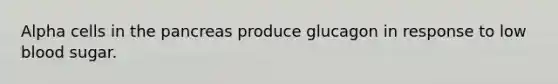 Alpha cells in <a href='https://www.questionai.com/knowledge/kITHRba4Cd-the-pancreas' class='anchor-knowledge'>the pancreas</a> produce glucagon in response to low blood sugar.