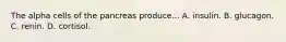 The alpha cells of the pancreas produce... A. insulin. B. glucagon. C. renin. D. cortisol.