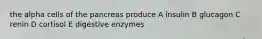 the alpha cells of the pancreas produce A insulin B glucagon C renin D cortisol E digestive enzymes