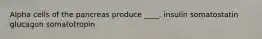 Alpha cells of the pancreas produce ____. insulin somatostatin glucagon somatotropin