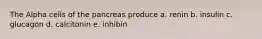 The Alpha cells of the pancreas produce a. renin b. insulin c. glucagon d. calcitonin e. inhibin