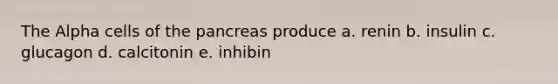 The Alpha cells of <a href='https://www.questionai.com/knowledge/kITHRba4Cd-the-pancreas' class='anchor-knowledge'>the pancreas</a> produce a. renin b. insulin c. glucagon d. calcitonin e. inhibin