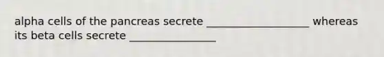 alpha cells of the pancreas secrete ___________________ whereas its beta cells secrete ________________