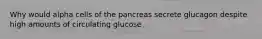 Why would alpha cells of the pancreas secrete glucagon despite high amounts of circulating glucose