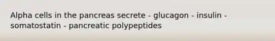 Alpha cells in the pancreas secrete - glucagon - insulin - somatostatin - pancreatic polypeptides