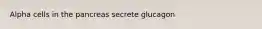 Alpha cells in the pancreas secrete glucagon