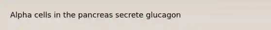 Alpha cells in the pancreas secrete glucagon