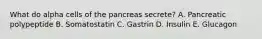 What do alpha cells of the pancreas secrete? A. Pancreatic polypeptide B. Somatostatin C. Gastrin D. Insulin E. Glucagon