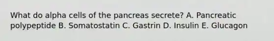 What do alpha cells of the pancreas secrete? A. Pancreatic polypeptide B. Somatostatin C. Gastrin D. Insulin E. Glucagon