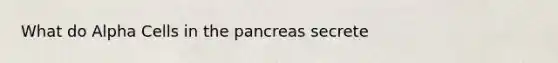 What do Alpha Cells in the pancreas secrete