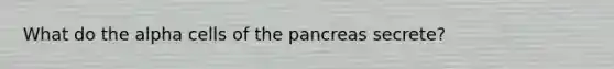 What do the alpha cells of <a href='https://www.questionai.com/knowledge/kITHRba4Cd-the-pancreas' class='anchor-knowledge'>the pancreas</a> secrete?