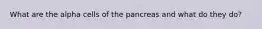 What are the alpha cells of the pancreas and what do they do?