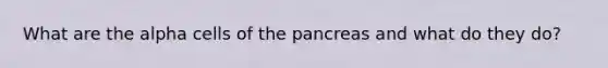 What are the alpha cells of the pancreas and what do they do?