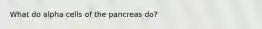 What do alpha cells of the pancreas do?