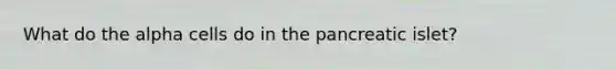 What do the alpha cells do in the pancreatic islet?