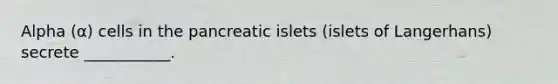 Alpha (α) cells in the pancreatic islets (islets of Langerhans) secrete ___________.