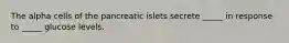 The alpha cells of the pancreatic islets secrete _____ in response to _____ glucose levels.