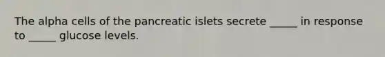 The alpha cells of the pancreatic islets secrete _____ in response to _____ glucose levels.