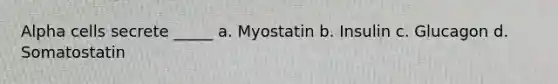 Alpha cells secrete _____ a. Myostatin b. Insulin c. Glucagon d. Somatostatin