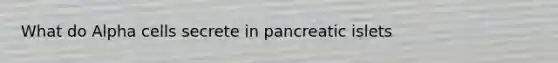 What do Alpha cells secrete in pancreatic islets