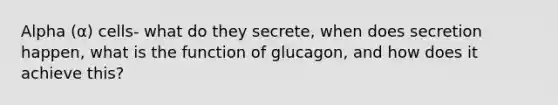 Alpha (α) cells- what do they secrete, when does secretion happen, what is the function of glucagon, and how does it achieve this?