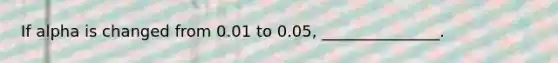 If alpha is changed from 0.01 to 0.05, _______________.