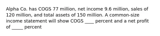 Alpha Co. has COGS 77 million, net income 9.6 million, sales of 120 million, and total assets of 150 million. A common-size income statement will show COGS ____ percent and a net profit of _____ percent