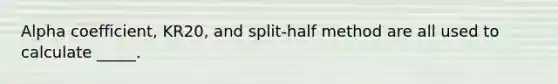 Alpha coefficient, KR20, and split-half method are all used to calculate _____.