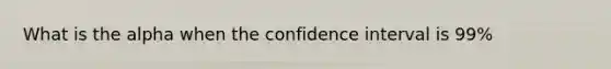 What is the alpha when the confidence interval is 99%