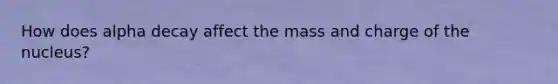 How does alpha decay affect the mass and charge of the nucleus?