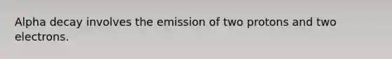 Alpha decay involves the emission of two protons and two electrons.