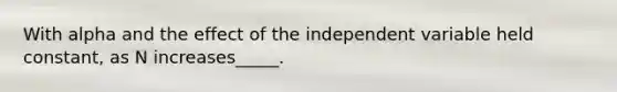 With alpha and the effect of the independent variable held constant, as N increases_____.