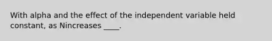 With alpha and the effect of the independent variable held constant, as Nincreases ____.