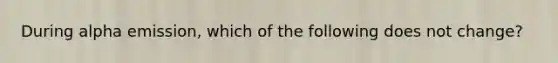 During alpha emission, which of the following does not change?